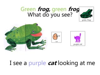 I see a purple cat looking at me
Green frog, green frog
What do you see?
 