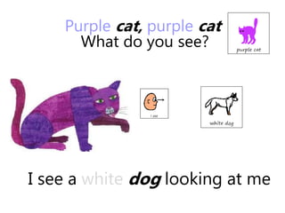 I see a white dog looking at me
Purple cat, purple cat
What do you see?
 