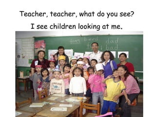 Teacher, teacher, what do you see? I see children looking at me . 