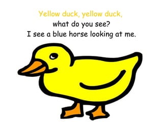 Yellow duck, yellow duck,   what do you see? I see a blue horse looking at me. 