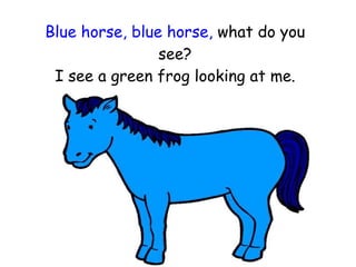 Blue horse, blue horse,  what do you see? I see a green frog looking at me. 