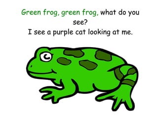 Green frog, green frog,  what do you see? I see a purple cat looking at me. 