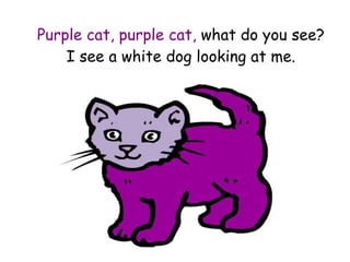 Purple cat, purple cat,  what do you see? I see a white dog looking at me. 
