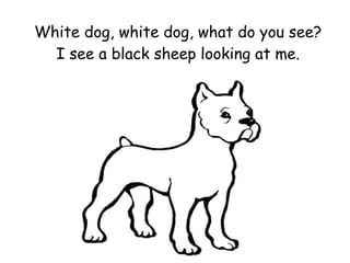 White dog, white dog, what do you see? I see a black sheep looking at me. 