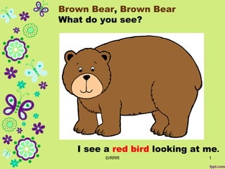 Brown Bear, Brown Bear
What do you see?




   I see a red bird looking at me.
         ©/RRR                 1
 