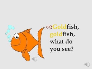 Goldfish,
goldfish,
what do
you see?