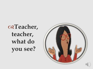 Teacher,
teacher,
what do
you see?