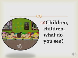 
Children,
children,
what do
you see?
