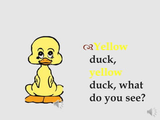 Yellow
duck,
yellow
duck, what
do you see?