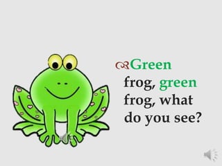 Green
frog, green
frog, what
do you see?