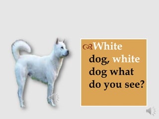 White
dog, white
dog what
do you see?