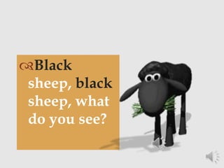Black
sheep, black
sheep, what
do you see?