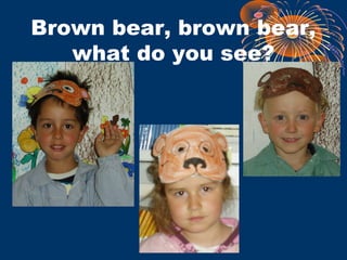 Brown bear, brown bear,
what do you see?