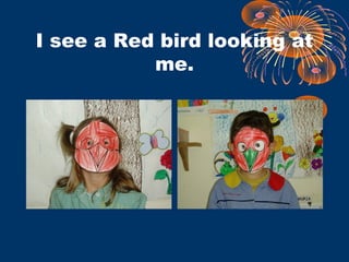 I see a Red bird looking at
me.