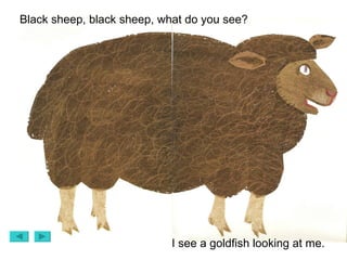 Black sheep, black sheep, what do you see? I see a goldfish looking at me. 