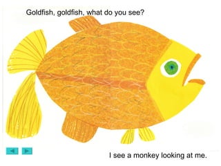Goldfish, goldfish, what do you see? I see a monkey looking at me. 