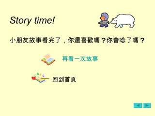 Story time!   小朋友故事看完了 ， 你還喜歡嗎 ? 你會唸了嗎 ?   再看一次故事 回到首頁 