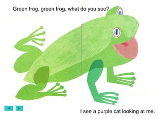 Green frog, green frog, what do you see? I see a purple cat looking at me. 
