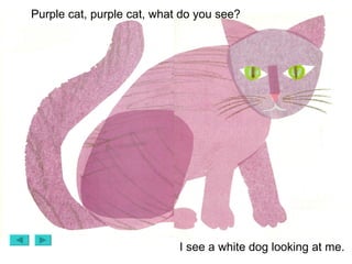 Purple cat, purple cat, what do you see? I see a white dog looking at me. 