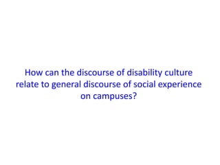 How can the discourse of disability culture 
relate to general discourse of social experience 
on campuses? 
 