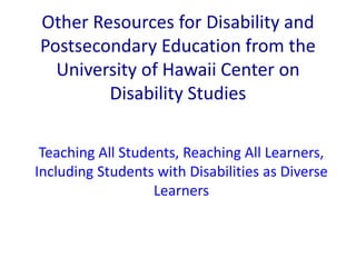 Other Resources for Disability and 
Postsecondary Education from the 
University of Hawaii Center on 
Disability Studies 
Teaching All Students, Reaching All Learners, 
Including Students with Disabilities as Diverse 
Learners 
 