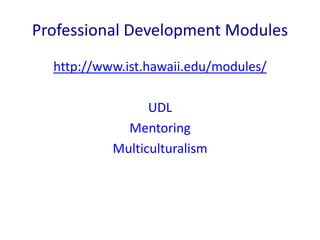 Professional Development Modules 
http://www.ist.hawaii.edu/modules/ 
UDL 
Mentoring 
Multiculturalism 
 