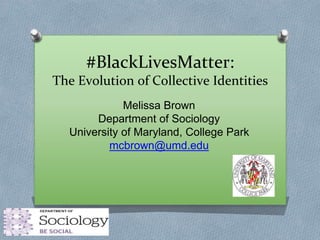 #BlackLivesMatter:
The Evolution of Collective Identities
Melissa Brown
Department of Sociology
University of Maryland, College Park
mcbrown@umd.edu
 