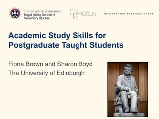 I N F O R M A T I O N S E R V I C E S G R O U P
Fiona Brown and Sharon Boyd
The University of Edinburgh
Academic Study Skills for
Postgraduate Taught Students
 