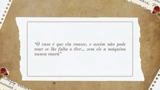 “O caso é que ela voasse, e assim não pode
voar se lhe falta o éter... sem ele a máquina
nunca voará”
 