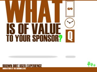 $
  ISYOUR VALUE Q
  TO
     OF SPONSOR?

BROWNATDIRT USER EXPERIENCE
INNOVATION THE GROUND LEVEL
 