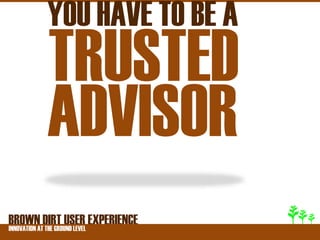 YOU HAVE TO BE A
        TRUSTED
        ADVISOR
BROWNATDIRT USER EXPERIENCE
INNOVATION THE GROUND LEVEL
 