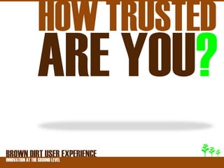 HOW TRUSTED
         ARE YOU?
BROWNATDIRT USER EXPERIENCE
INNOVATION THE GROUND LEVEL
 