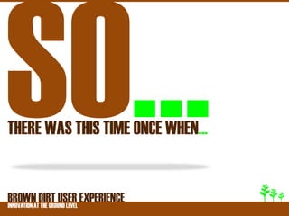 THERE WAS THIS TIME ONCE WHEN…


BROWNATDIRT USER EXPERIENCE
INNOVATION THE GROUND LEVEL
 