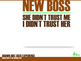 NEW BOSS
                SHE DIDN’T TRUST ME
                I DIDN’T TRUST HER


BROWNATDIRT USER EXPERIENCE
INNOVATION THE GROUND LEVEL
 
