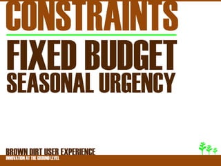 CONSTRAINTS
FIXED BUDGET
SEASONAL URGENCY

BROWNATDIRT USER EXPERIENCE
INNOVATION THE GROUND LEVEL
 