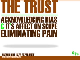 THE TRUST
ACKNOWLEDGING BIAS
& IT’S AFFECT ON SCOPE
ELIMINATING PAIN
BROWNATDIRT USER EXPERIENCE
INNOVATION THE GROUND LEVEL
 