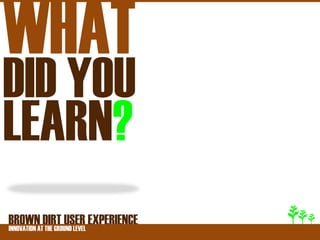 WHAT
DID YOU
LEARN?
BROWNATDIRT USER EXPERIENCE
INNOVATION THE GROUND LEVEL
 