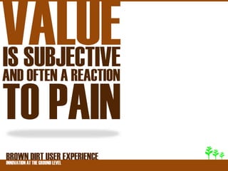 VALUE
IS SUBJECTIVE
AND OFTEN A REACTION

TO PAIN
BROWNATDIRT USER EXPERIENCE
INNOVATION THE GROUND LEVEL
 