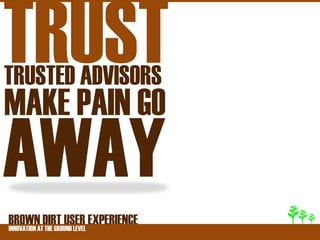 TRUST
TRUSTED ADVISORS
MAKE PAIN GO
AWAY
BROWNATDIRT USER EXPERIENCE
INNOVATION THE GROUND LEVEL
 