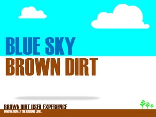 BLUE SKY
BROWN DIRT
BROWNATDIRT USER EXPERIENCE
INNOVATION THE GROUND LEVEL
 