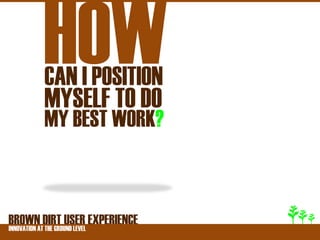 HOW
       CAN I POSITION
       MYSELF TO DO
       MY BEST WORK?



BROWNATDIRT USER EXPERIENCE
INNOVATION THE GROUND LEVEL
 