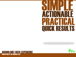SIMPLE
                              ACTIONABLE
                              PRACTICAL
                              QUICK RESULTS


BROWNATDIRT USER EXPERIENCE
INNOVATION THE GROUND LEVEL
 
