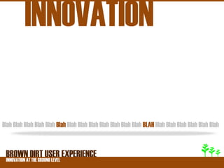INNOVATION

Blah Blah Blah Blah Blah Blah Blah Blah Blah Blah Blah Blah Blah BLAH Blah Blah Blah Blah Blah Blah



 BROWNATDIRT USER EXPERIENCE
 INNOVATION THE GROUND LEVEL
 