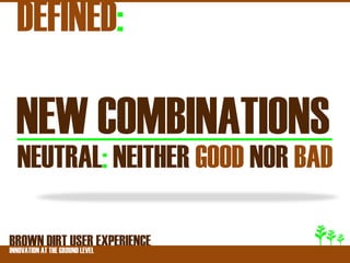 DEFINED:

 NEW COMBINATIONS
 NEUTRAL: NEITHER GOOD NOR BAD

BROWNATDIRT USER EXPERIENCE
INNOVATION THE GROUND LEVEL
 