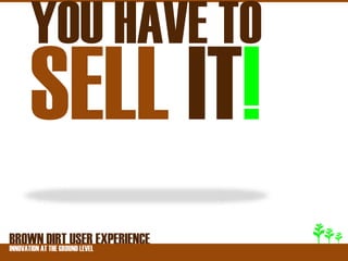 YOU HAVE TO
   SELL IT!
BROWNATDIRT USER EXPERIENCE
INNOVATION THE GROUND LEVEL
 