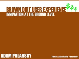 BROWN DIRT USER EXPERIENCE
   INNOVATION AT THE GROUND LEVEL




BROWNATDIRT USER EXPERIENCE
ADAM POLANSKY
INNOVATION THE GROUND LEVEL    Twitter: @AdamtheIA #browndirt
 