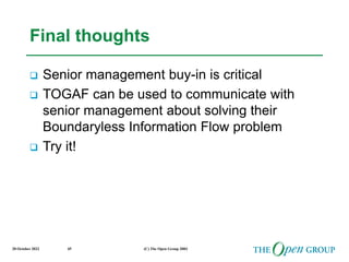 20 October 2022 (C) The Open Group 2003
45
Final thoughts
 Senior management buy-in is critical
 TOGAF can be used to communicate with
senior management about solving their
Boundaryless Information Flow problem
 Try it!
 