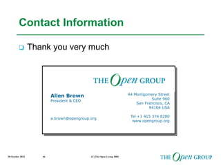 20 October 2022 (C) The Open Group 2003
46
Contact Information
 Thank you very much
Allen Brown
President & CEO
a.brown@opengroup.org
44 Montgomery Street
Suite 960
San Francisco, CA
94104 USA
Tel +1 415 374 8280
www.opengroup.org
 