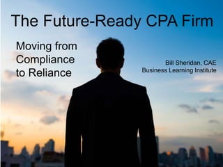 The Future-Ready CPA Firm
Moving from
Compliance
to Reliance
Bill Sheridan, CAE
Business Learning Institute
 