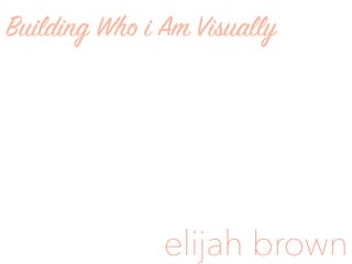 Building Who i Am Visually
elijah brown
 